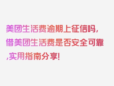 美团生活费逾期上征信吗,借美团生活费是否安全可靠，实用指南分享！