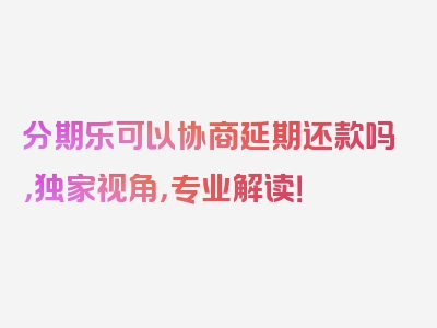 分期乐可以协商延期还款吗，独家视角，专业解读！