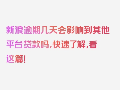 新浪逾期几天会影响到其他平台贷款吗，快速了解，看这篇！