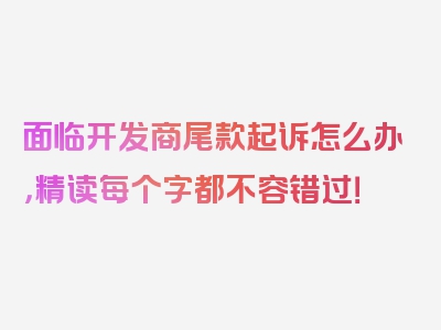 面临开发商尾款起诉怎么办，精读每个字都不容错过！