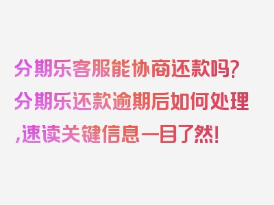 分期乐客服能协商还款吗?分期乐还款逾期后如何处理，速读关键信息一目了然！