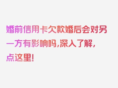 婚前信用卡欠款婚后会对另一方有影响吗，深入了解，点这里！