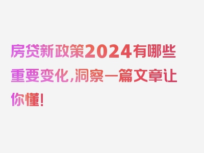 房贷新政策2024有哪些重要变化，洞察一篇文章让你懂！