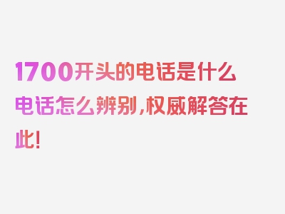 1700开头的电话是什么电话怎么辨别，权威解答在此！