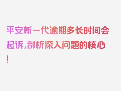 平安新一代逾期多长时间会起诉，剖析深入问题的核心！