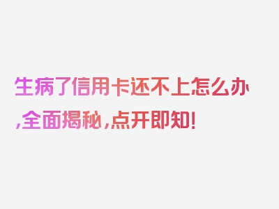 生病了信用卡还不上怎么办，全面揭秘，点开即知！