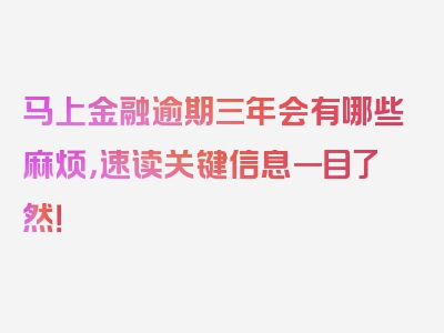 马上金融逾期三年会有哪些麻烦，速读关键信息一目了然！