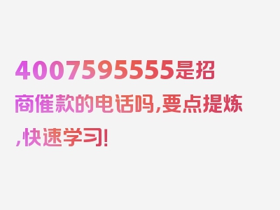 4007595555是招商催款的电话吗，要点提炼，快速学习！