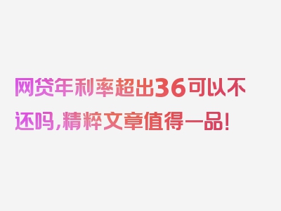 网贷年利率超出36可以不还吗，精粹文章值得一品！