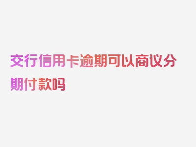 交行信用卡逾期可以商议分期付款吗