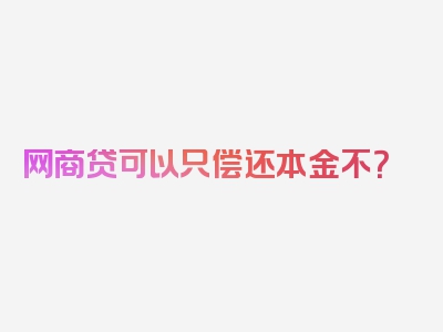 网商贷可以只偿还本金不？