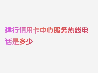 建行信用卡中心服务热线电话是多少