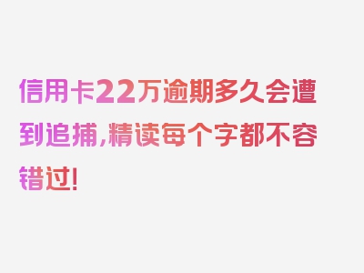 信用卡22万逾期多久会遭到追捕，精读每个字都不容错过！