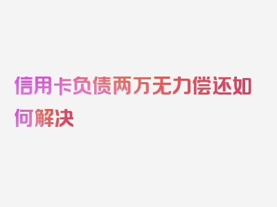 信用卡负债两万无力偿还如何解决