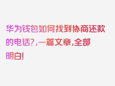 华为钱包如何找到协商还款的电话?，一篇文章，全部明白！