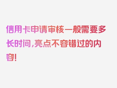 信用卡申请审核一般需要多长时间，亮点不容错过的内容！