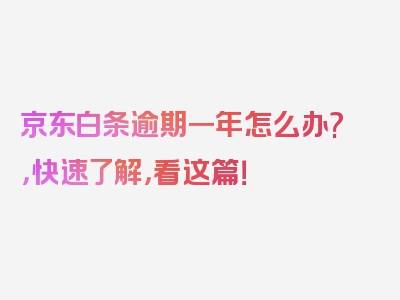 京东白条逾期一年怎么办?，快速了解，看这篇！