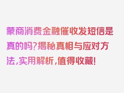 蒙商消费金融催收发短信是真的吗?揭秘真相与应对方法，实用解析，值得收藏！