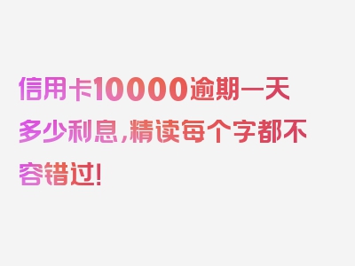 信用卡10000逾期一天多少利息，精读每个字都不容错过！