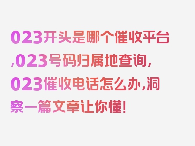 023开头是哪个催收平台,023号码归属地查询,023催收电话怎么办，洞察一篇文章让你懂！