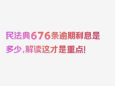 民法典676条逾期利息是多少，解读这才是重点！