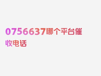 0756637哪个平台催收电话