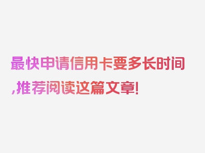 最快申请信用卡要多长时间，推荐阅读这篇文章！