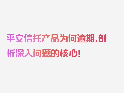 平安信托产品为何逾期，剖析深入问题的核心！