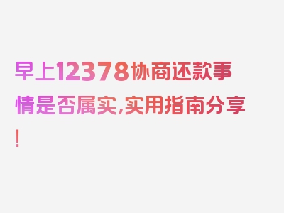 早上12378协商还款事情是否属实，实用指南分享！