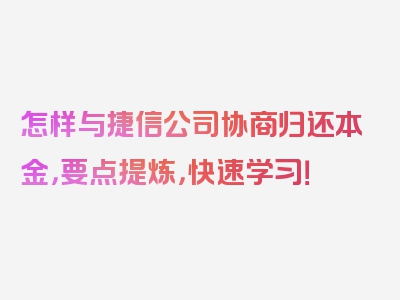 怎样与捷信公司协商归还本金，要点提炼，快速学习！