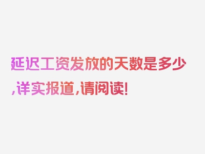 延迟工资发放的天数是多少，详实报道，请阅读！