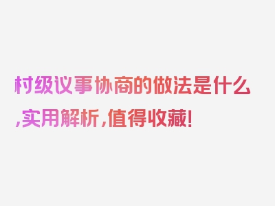 村级议事协商的做法是什么，实用解析，值得收藏！