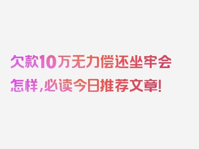 欠款10万无力偿还坐牢会怎样，必读今日推荐文章！