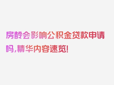 房龄会影响公积金贷款申请吗，精华内容速览！