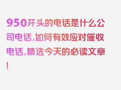 950开头的电话是什么公司电话,如何有效应对催收电话，精选今天的必读文章！