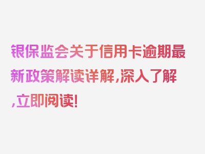 银保监会关于信用卡逾期最新政策解读详解，深入了解，立即阅读！