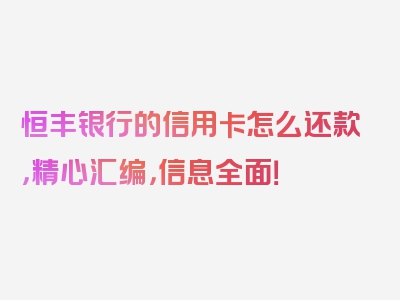 恒丰银行的信用卡怎么还款，精心汇编，信息全面！