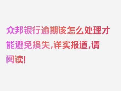 众邦银行逾期该怎么处理才能避免损失，详实报道，请阅读！