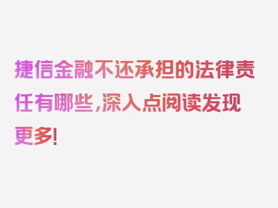 捷信金融不还承担的法律责任有哪些，深入点阅读发现更多！