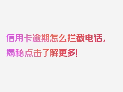 信用卡逾期怎么拦截电话，揭秘点击了解更多！