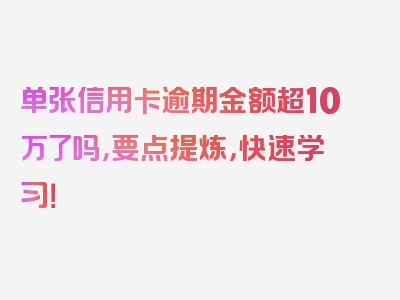 单张信用卡逾期金额超10万了吗，要点提炼，快速学习！