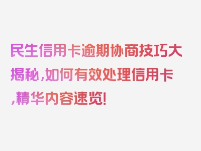 民生信用卡逾期协商技巧大揭秘,如何有效处理信用卡，精华内容速览！