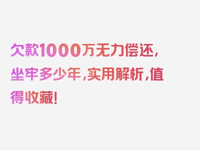 欠款1000万无力偿还,坐牢多少年，实用解析，值得收藏！