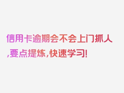 信用卡逾期会不会上门抓人，要点提炼，快速学习！