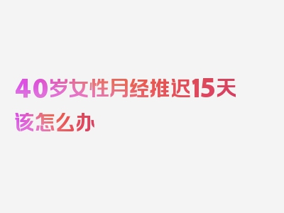 40岁女性月经推迟15天该怎么办