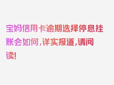 宝妈信用卡逾期选择停息挂账会如何，详实报道，请阅读！