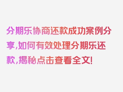 分期乐协商还款成功案例分享,如何有效处理分期乐还款，揭秘点击查看全文！