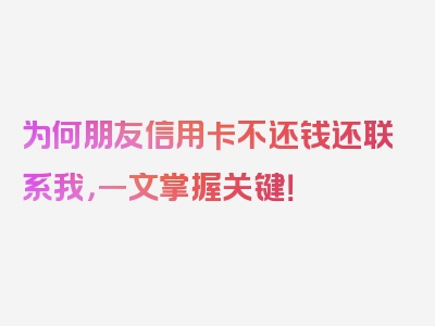 为何朋友信用卡不还钱还联系我，一文掌握关键！