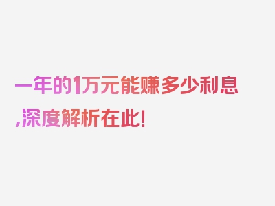 一年的1万元能赚多少利息，深度解析在此！