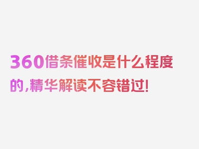 360借条催收是什么程度的，精华解读不容错过！